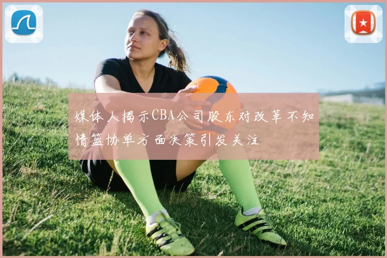 媒体人揭示CBA公司股东对改革不知情篮协单方面决策引发关注