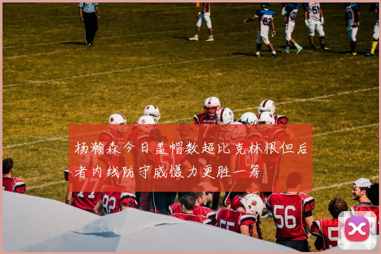 杨瀚森今日盖帽数超比克林根但后者内线防守威慑力更胜一筹