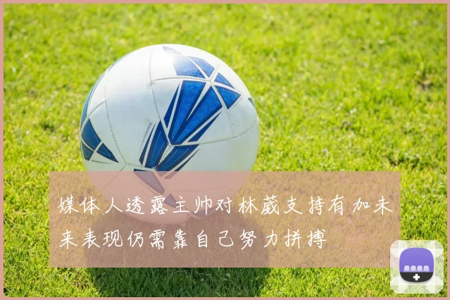 媒体人透露主帅对林葳支持有加未来表现仍需靠自己努力拼搏