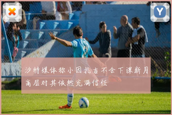 沙特媒体称小因扎吉不会下课新月高层对其依然充满信任