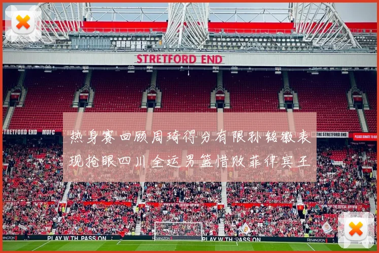 热身赛回顾周琦得分有限孙铭徽表现抢眼四川全运男篮惜败菲律宾王牌队