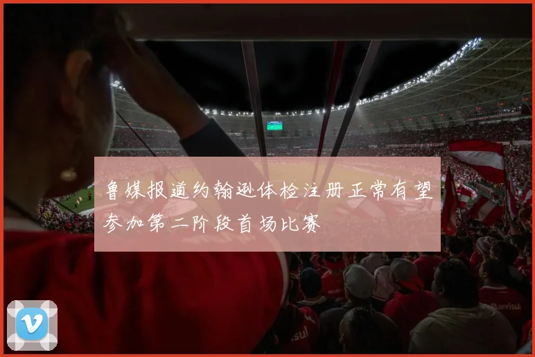 鲁媒报道约翰逊体检注册正常有望参加第二阶段首场比赛