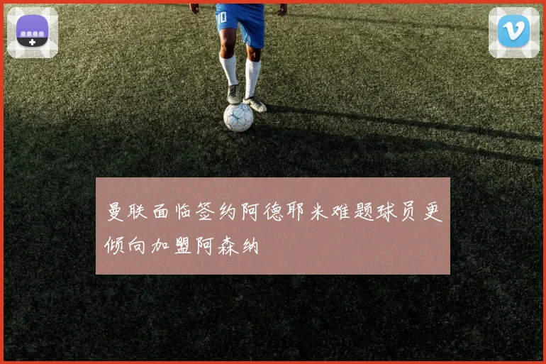曼联面临签约阿德耶米难题球员更倾向加盟阿森纳