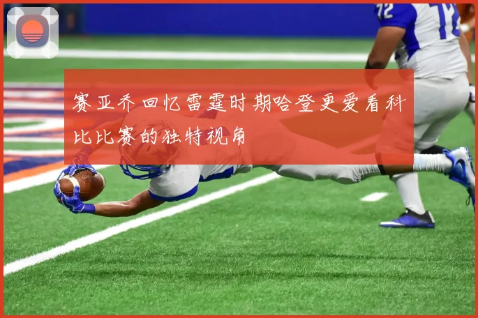 赛亚乔回忆雷霆时期哈登更爱看科比比赛的独特视角