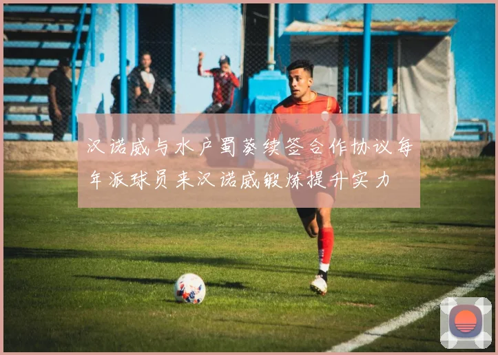 汉诺威与水户蜀葵续签合作协议每年派球员来汉诺威锻炼提升实力