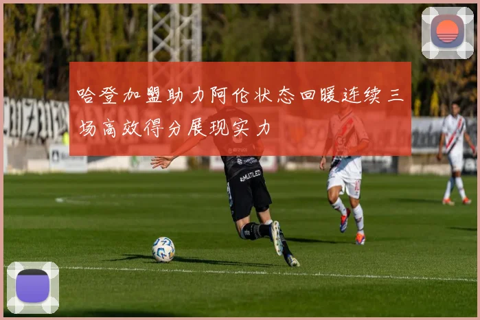 哈登加盟助力阿伦状态回暖连续三场高效得分展现实力