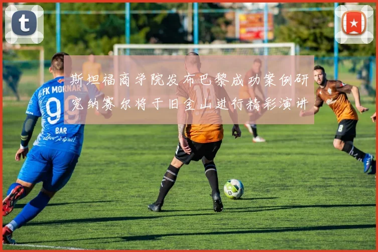 斯坦福商学院发布巴黎成功案例研究纳赛尔将于旧金山进行精彩演讲
