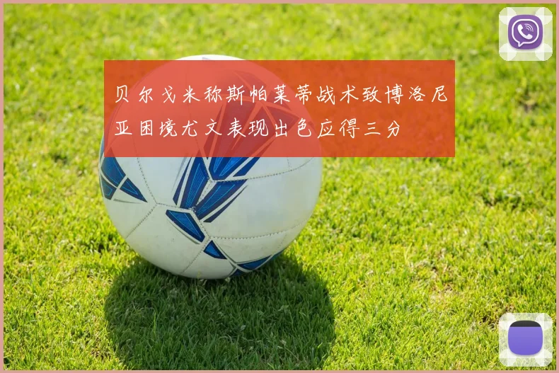 贝尔戈米称斯帕莱蒂战术致博洛尼亚困境尤文表现出色应得三分