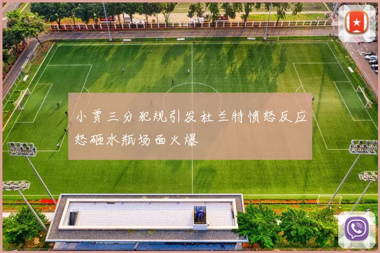 小贾三分犯规引发杜兰特愤怒反应怒砸水瓶场面火爆