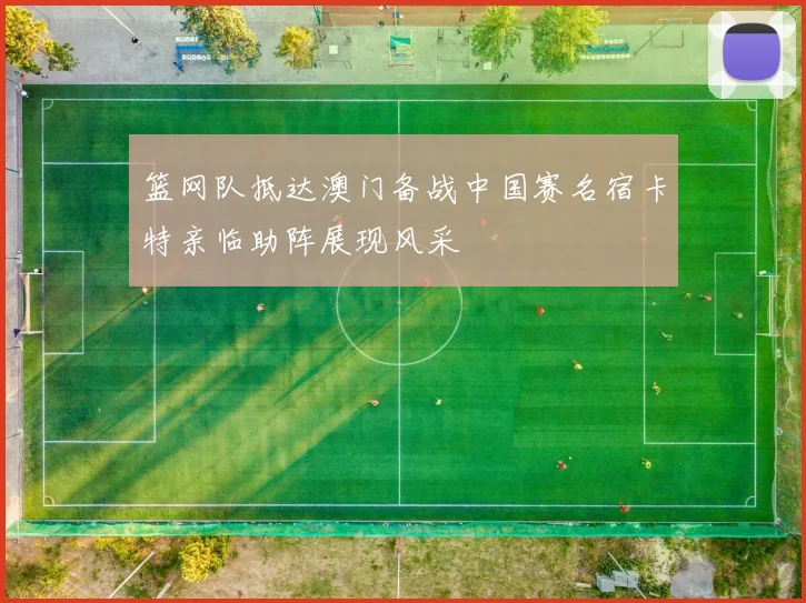 篮网队抵达澳门备战中国赛名宿卡特亲临助阵展现风采