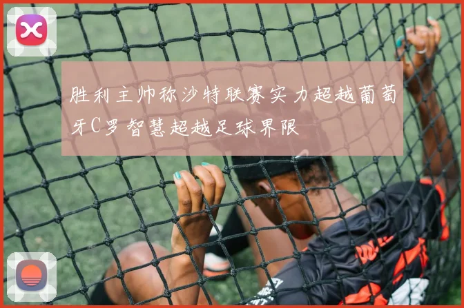 胜利主帅称沙特联赛实力超越葡萄牙C罗智慧超越足球界限