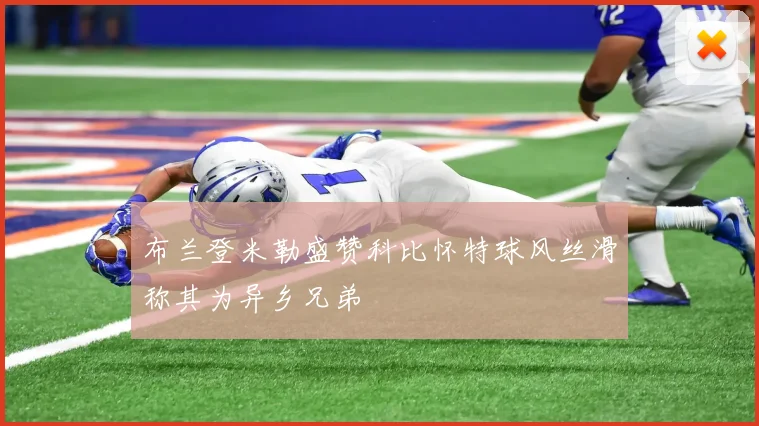 布兰登米勒盛赞科比怀特球风丝滑称其为异乡兄弟
