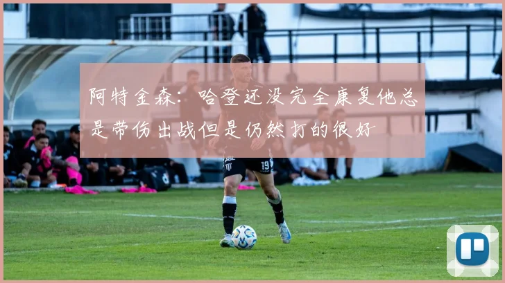 阿特金森：哈登还没完全康复他总是带伤出战但是仍然打的很好