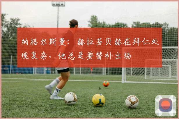 纳格尔斯曼：赫拉芬贝赫在拜仁处境复杂，他总是要替补出场