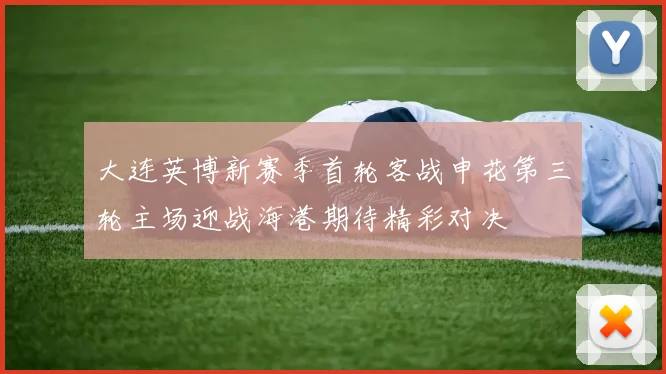 大连英博新赛季首轮客战申花第三轮主场迎战海港期待精彩对决