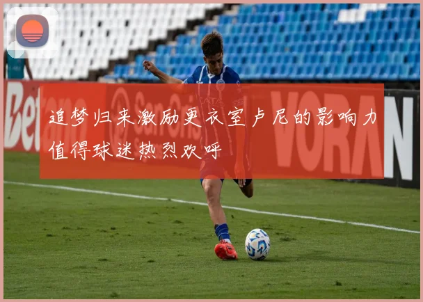 追梦归来激励更衣室卢尼的影响力值得球迷热烈欢呼