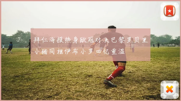 拜仁海报热身欧冠对决巴黎罗贝里小猪同框伊布小罗回忆重温