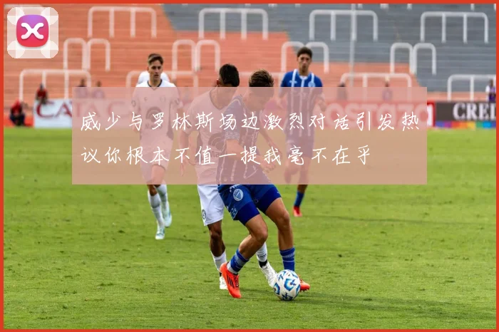 威少与罗林斯场边激烈对话引发热议你根本不值一提我毫不在乎