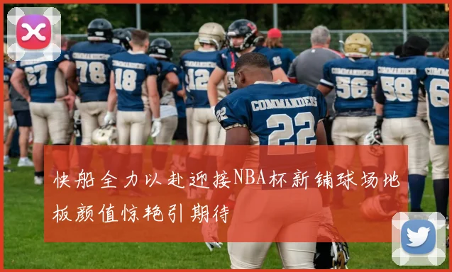 快船全力以赴迎接NBA杯新铺球场地板颜值惊艳引期待
