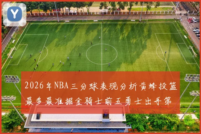 2026年NBA三分球表现分析黄蜂投篮最多最准掘金骑士前五勇士出手第二