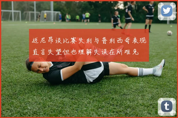 迈尼昂谈比赛失利与普利西奇表现直言失望但也理解失误在所难免