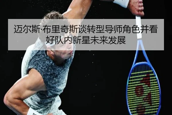迈尔斯·布里奇斯谈转型导师角色并看好队内新星未来发展（3377Sports）
